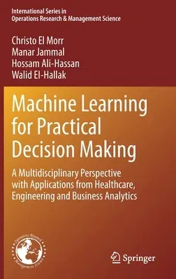 Machine Learning for Practical Decision Making: A Multidisciplinary Perspective with Applications from Healthcare, Engineering and Business Analytics