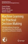 Machine Learning for Practical Decision Making: A Multidisciplinary Perspective with Applications from Healthcare, Engineering and Business Analytics