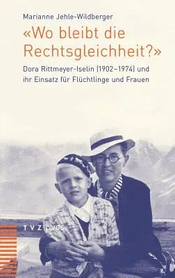 Wo Bleibt Die Rechtsgleichheit?: Dora Rittmeyer-Iselin (1902-1974) Und Ihr Einsatz Fur Fluchtlinge Und Frauen