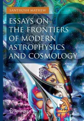 Essays on the Frontiers of Modern Astrophysics and Cosmology (2014)