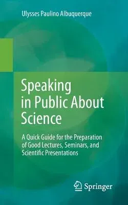 Speaking in Public about Science: A Quick Guide for the Preparation of Good Lectures, Seminars, and Scientific Presentations (2015)