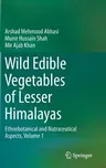 Wild Edible Vegetables of Lesser Himalayas: Ethnobotanical and Nutraceutical Aspects, Volume 1 (2015)