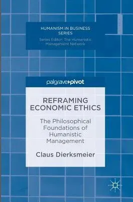 Reframing Economic Ethics: The Philosophical Foundations of Humanistic Management (2016)