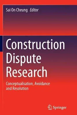 Construction Dispute Research: Conceptualisation, Avoidance and Resolution (Softcover Reprint of the Original 1st 2014)