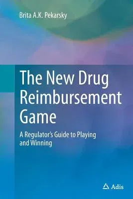 The New Drug Reimbursement Game: A Regulator's Guide to Playing and Winning (Softcover Reprint of the Original 1st 2015)