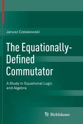 The Equationally-Defined Commutator: A Study in Equational Logic and Algebra (Softcover Reprint of the Original 1st 2015)