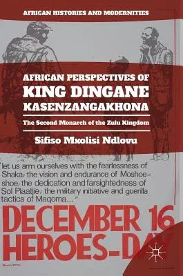 African Perspectives of King Dingane Kasenzangakhona: The Second Monarch of the Zulu Kingdom (2017)