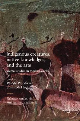 Indigenous Creatures, Native Knowledges, and the Arts: Animal Studies in Modern Worlds (2017)