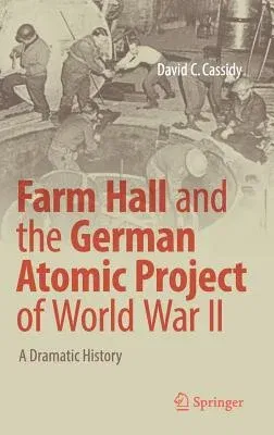 Farm Hall and the German Atomic Project of World War II: A Dramatic History (2017)