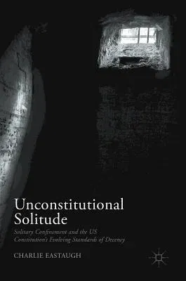 Unconstitutional Solitude: Solitary Confinement and the Us Constitution's Evolving Standards of Decency (2017)