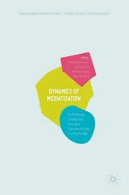 Dynamics of Mediatization: Institutional Change and Everyday Transformations in a Digital Age (2017)