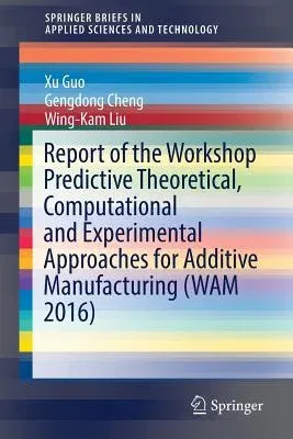 Report of the Workshop Predictive Theoretical, Computational and Experimental Approaches for Additive Manufacturing (Wam 2016) (2018)