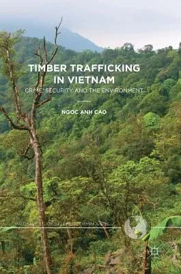 Timber Trafficking in Vietnam: Crime, Security and the Environment (2017)