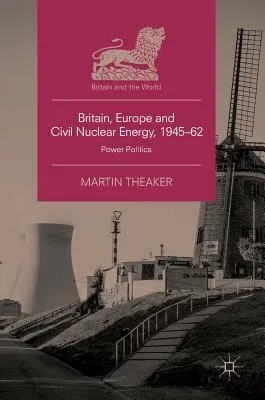 Britain, Europe and Civil Nuclear Energy, 1945-62: Power Politics (2018)