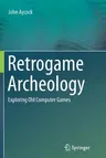 Retrogame Archeology: Exploring Old Computer Games (Softcover Reprint of the Original 1st 2016)