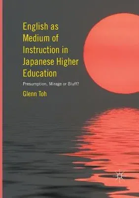 English as Medium of Instruction in Japanese Higher Education: Presumption, Mirage or Bluff? (Softcover Reprint of the Original 1st 2016)