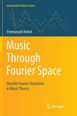 Music Through Fourier Space: Discrete Fourier Transform in Music Theory (Softcover Reprint of the Original 1st 2016)