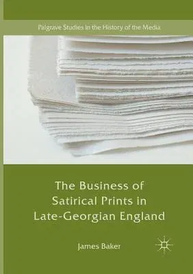 The Business of Satirical Prints in Late-Georgian England (Softcover Reprint of the Original 1st 2017)