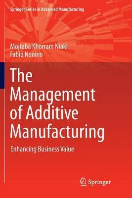 The Management of Additive Manufacturing: Enhancing Business Value (Softcover Reprint of the Original 1st 2018)