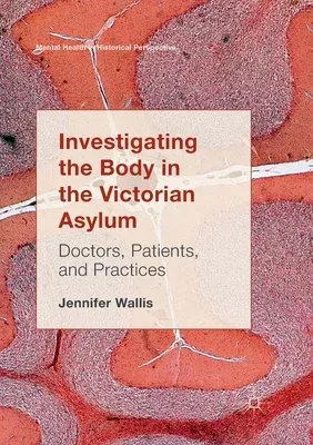 Investigating the Body in the Victorian Asylum: Doctors, Patients, and Practices (Softcover Reprint of the Original 1st 2017)