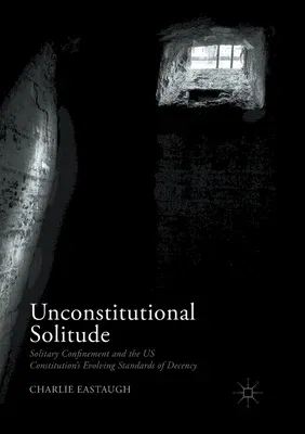 Unconstitutional Solitude: Solitary Confinement and the Us Constitution's Evolving Standards of Decency (Softcover Reprint of the Original 1st 2017)