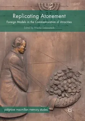 Replicating Atonement: Foreign Models in the Commemoration of Atrocities (Softcover Reprint of the Original 1st 2017)