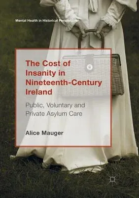 The Cost of Insanity in Nineteenth-Century Ireland: Public, Voluntary and Private Asylum Care (Softcover Reprint of the Original 1st 2018)