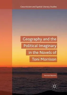 Geography and the Political Imaginary in the Novels of Toni Morrison (Softcover Reprint of the Original 1st 2018)