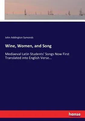 Wine, Women, and Song: Mediaeval Latin Students' Songs Now First Translated into English Verse...