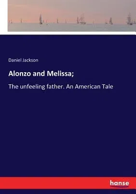 Alonzo and Melissa;: The unfeeling father. An American Tale