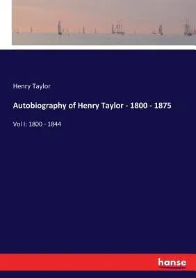 Autobiography of Henry Taylor - 1800 - 1875: Vol I: 1800 - 1844