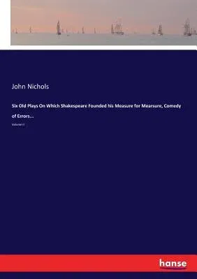 Six Old Plays On Which Shakespeare Founded his Measure for Mearsure, Comedy of Errors...: Volume II