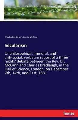 Secularism: Unphilosophical, immoral, and anti-social: verbatim report of a three nights' debate between the Rev. Dr. McCann and C