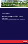 The Constitutional Association on Forms of Government: A historical Review and Estimate of the Growth of the principal Types of political etc.