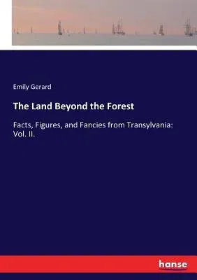 The Land Beyond the Forest: Facts, Figures, and Fancies from Transylvania: Vol. II.