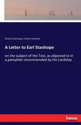 A Letter to Earl Stanhope: on the subject of the Test, as objected to in a pamphlet recommended by His Lordship