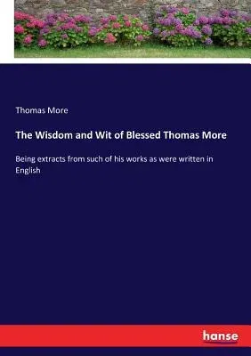 The Wisdom and Wit of Blessed Thomas More: Being extracts from such of his works as were written in English