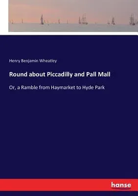 Round about Piccadilly and Pall Mall: Or, a Ramble from Haymarket to Hyde Park