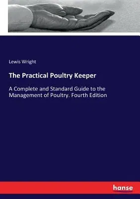 The Practical Poultry Keeper: A Complete and Standard Guide to the Management of Poultry. Fourth Edition