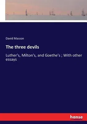 The three devils: Luther's, Milton's, and Goethe's; With other essays