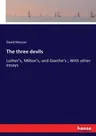 The three devils: Luther's, Milton's, and Goethe's; With other essays