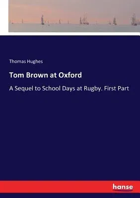 Tom Brown at Oxford: A Sequel to School Days at Rugby. First Part