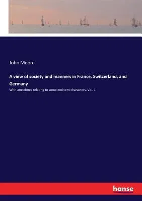 A view of society and manners in France, Switzerland, and Germany: With anecdotes relating to some eminent characters. Vol. 1