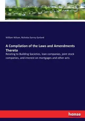 A Compilation of the Laws and Amendments Thereto: Relating to Building Societies, loan companies, joint stock companies, and interest on mortgages and o