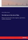 The folk-lore of the Isle of Man: Being an account of its myths, legends, superstitions, customs, & proverbs