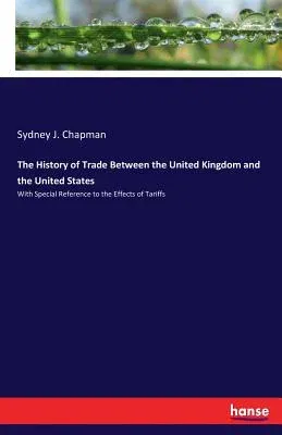 The History of Trade Between the United Kingdom and the United States: With Special Reference to the Effects of Tariffs