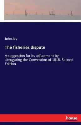 The fisheries dispute: A suggestion for its adjustment by abrogating the Convention of 1818. Second Edition