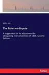 The fisheries dispute: A suggestion for its adjustment by abrogating the Convention of 1818. Second Edition