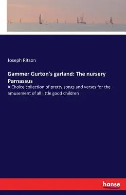 Gammer Gurton's garland: The nursery Parnassus: A Choice collection of pretty songs and verses for the amusement of all little good children