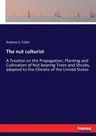 The nut culturist: A Treatise on the Propagation, Planting and Cultivation of Nut-bearing Trees and Shrubs, adapted to the Climate of the